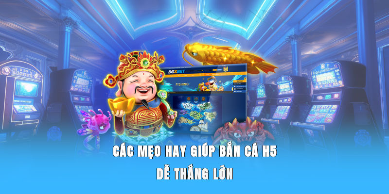 Các mẹo hay giúp bắn cá H5 dễ thắng lớn