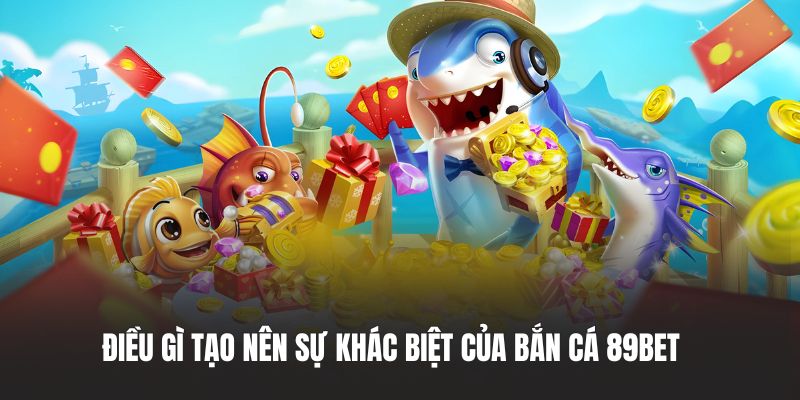 Điều gì tạo nên sự khác biệt của bắn cá 89BET?